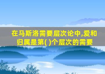 在马斯洛需要层次论中,爱和归属是第( )个层次的需要